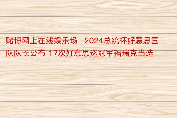 赌博网上在线娱乐场 | 2024总统杯好意思国队队长公布 17次好意思巡冠军福瑞克当选