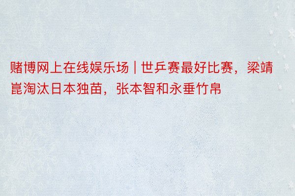 赌博网上在线娱乐场 | 世乒赛最好比赛，梁靖崑淘汰日本独苗，张本智和永垂竹帛