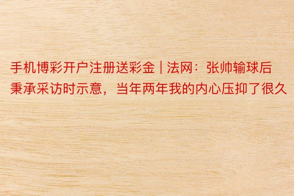 手机博彩开户注册送彩金 | 法网：张帅输球后秉承采访时示意，当年两年我的内心压抑了很久
