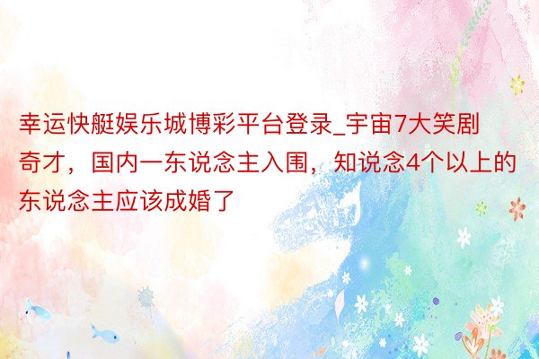 幸运快艇娱乐城博彩平台登录_宇宙7大笑剧奇才，国内一东说念主入围，知说念4个以上的东说念主应该成婚了