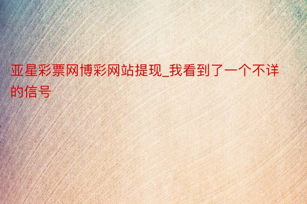 亚星彩票网博彩网站提现_我看到了一个不详的信号