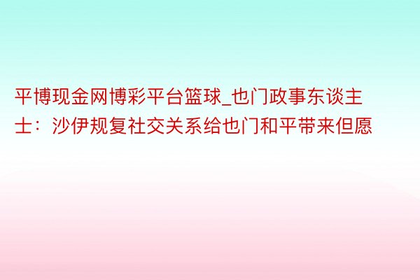 平博现金网博彩平台篮球_也门政事东谈主士：沙伊规复社交关系给也门和平带来但愿