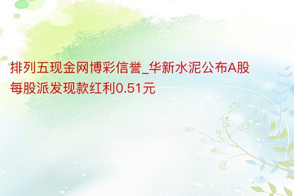 排列五现金网博彩信誉_华新水泥公布A股每股派发现款红利0.51元