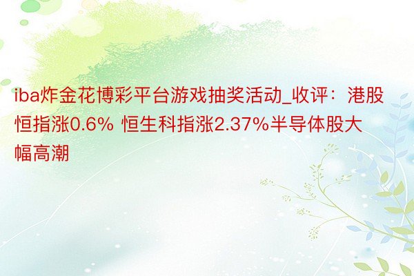 iba炸金花博彩平台游戏抽奖活动_收评：港股恒指涨0.6% 恒生科指涨2.37%半导体股大幅高潮
