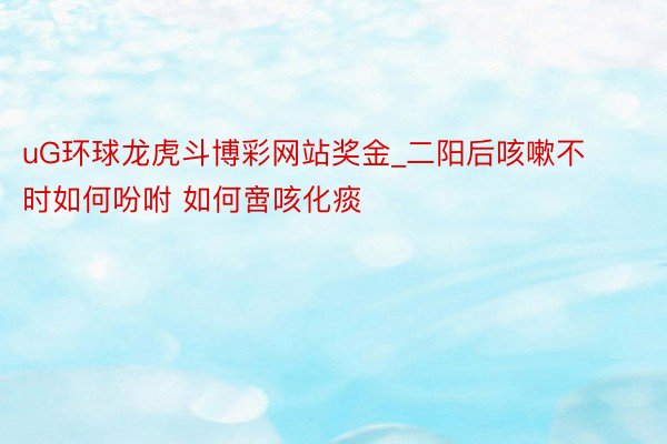 uG环球龙虎斗博彩网站奖金_二阳后咳嗽不时如何吩咐 如何啻咳化痰